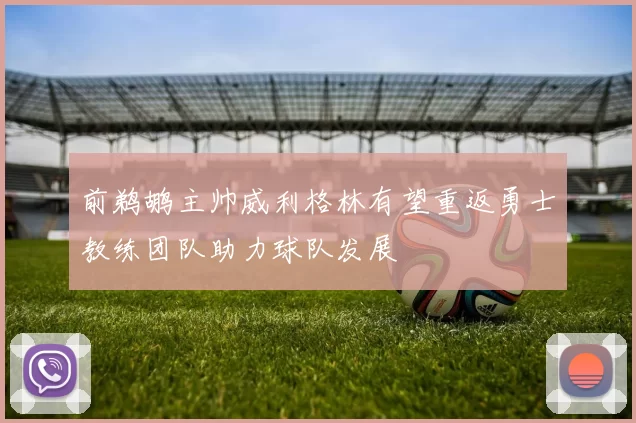 前鹈鹕主帅威利格林有望重返勇士教练团队助力球队发展