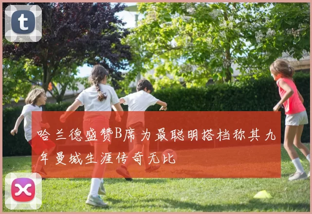 哈兰德盛赞B席为最聪明搭档称其九年曼城生涯传奇无比