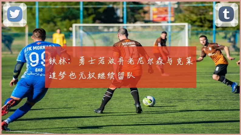 铁林：勇士若放弃老尼尔森与克莱追梦也无权继续留队