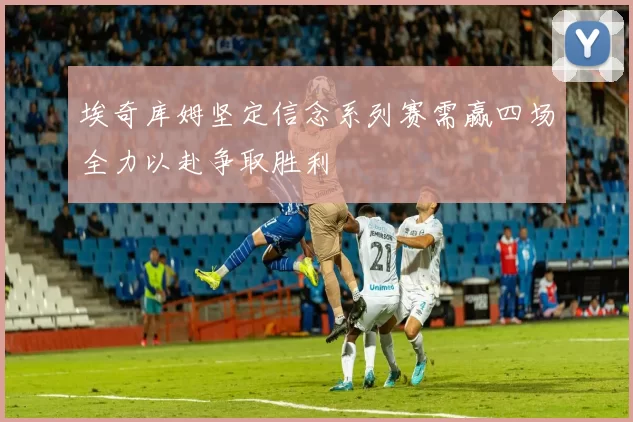 埃奇库姆坚定信念系列赛需赢四场全力以赴争取胜利