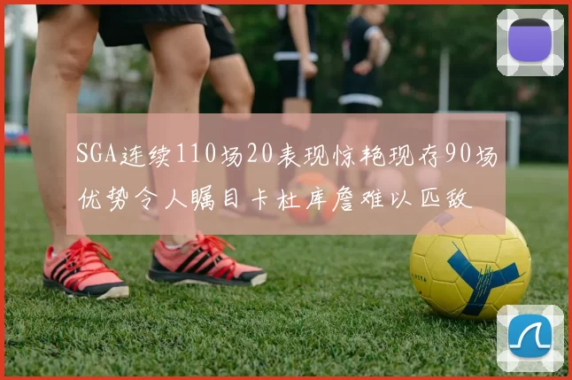 SGA连续110场20表现惊艳现存90场优势令人瞩目卡杜库詹难以匹敌