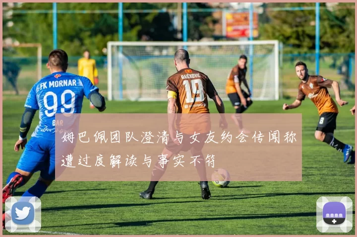 姆巴佩团队澄清与女友约会传闻称遭过度解读与事实不符