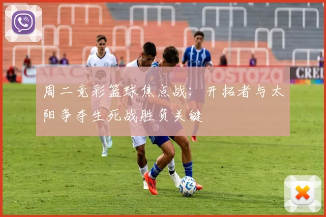 周二竞彩篮球焦点战：开拓者与太阳争夺生死战胜负关键