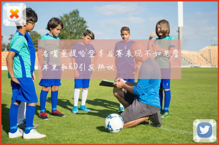 名嘴重提哈登季后赛表现不如老詹库里和KD引发热议