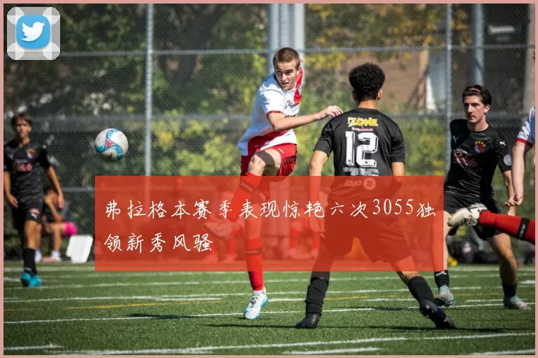 弗拉格本赛季表现惊艳六次3055独领新秀风骚