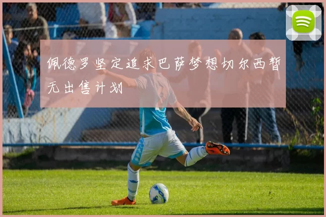 佩德罗坚定追求巴萨梦想切尔西暂无出售计划