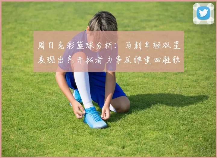 周日竞彩篮球分析：马刺年轻双星表现出色开拓者力争反弹重回胜轨