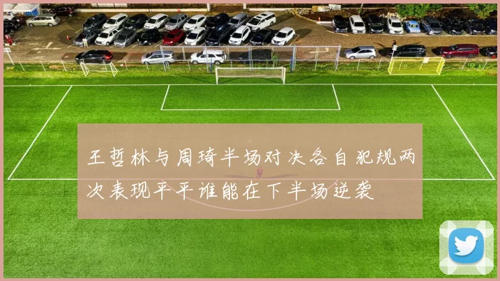 王哲林与周琦半场对决各自犯规两次表现平平谁能在下半场逆袭