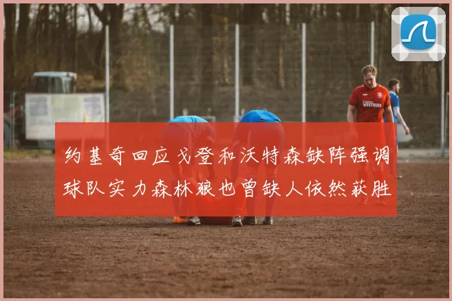 约基奇回应戈登和沃特森缺阵强调球队实力森林狼也曾缺人依然获胜