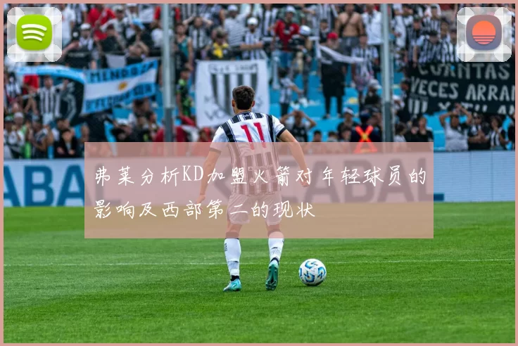 弗莱分析KD加盟火箭对年轻球员的影响及西部第二的现状