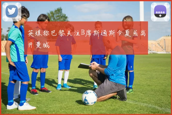 英媒称巴黎关注B席斯通斯今夏或离开曼城