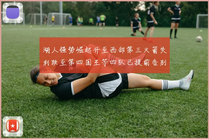湖人强势崛起升至西部第三火箭失利跌至第四国王等四队已提前告别季后赛